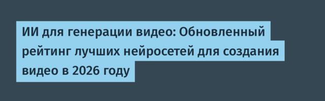 ИИ для генерации видео: Обновленный рейтинг лучших нейросетей для создания видео в 2026 году