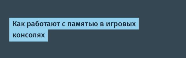 Как работают с памятью в игровых консолях