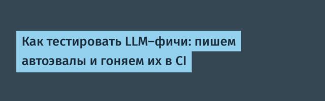 Как тестировать LLM-фичи: пишем автоэвалы и гоняем их в CI