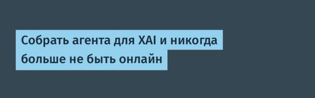 Cобрать агента для XAI и никогда больше не быть онлайн