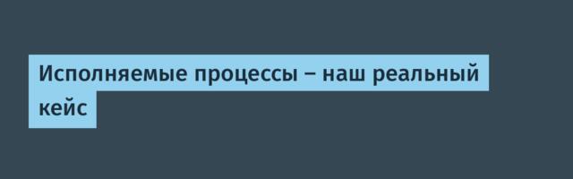 Исполняемые процессы — наш реальный кейс