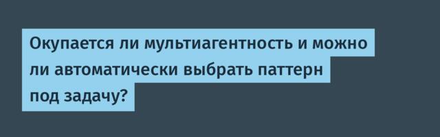 Окупается ли мультиагентность и можно ли автоматически выбрать паттерн под задачу?
