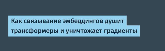Как связывание эмбеддингов душит трансформеры и уничтожает градиенты