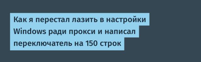 Как я перестал лазить в настройки Windows ради прокси и написал переключатель на 150 строк