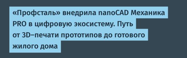 «Профсталь» внедрила nanoCAD Механика PRO в цифровую экосистему. Путь от 3D-печати прототипов до готового жилого дома