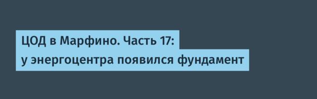 ЦОД в Марфино. Часть 17: у энергоцентра появился фундамент