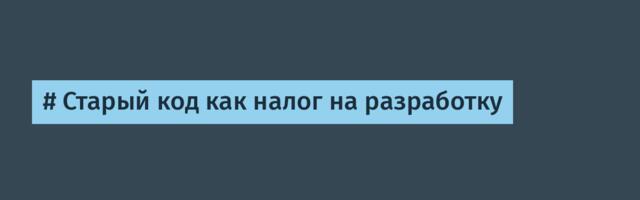 # Старый код как налог на разработку