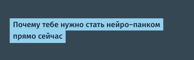Почему тебе нужно стать нейро-панком прямо сейчас