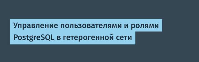 Управление пользователями и ролями PostgreSQL в гетерогенной сети