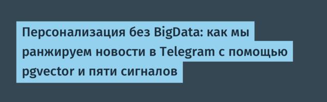 Персонализация без BigData: как мы ранжируем новости в Telegram с помощью pgvector и пяти сигналов