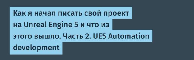 Как я начал писать свой проект на Unreal Engine 5 и что из этого вышло. Часть 2. UE5 Automation development