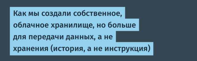 Как мы создали собственное, облачное хранилище, но больше для передачи данных, а не хранения (история, а не инструкция)
