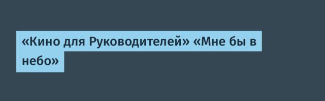 «Кино для Руководителей» «Мне бы в небо»