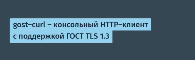 gost-curl — консольный HTTP-клиент с поддержкой ГОСТ TLS 1.3