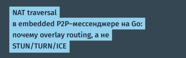 NAT traversal в embedded P2P-мессенджере на Go: почему overlay routing, а не STUN/TURN/ICE