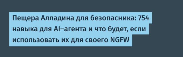 Пещера Алладина для безопасника: 754 навыка для AI-агента и что будет, если использовать их для своего NGFW