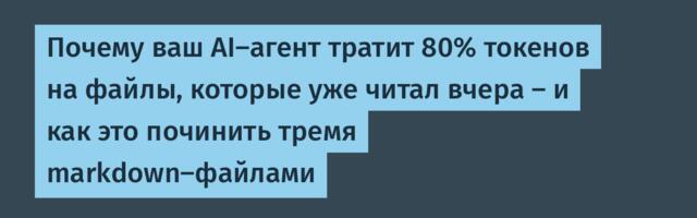 Почему ваш AI-агент тратит 80% токенов на файлы, которые уже читал вчера — и как это починить тремя markdown-файлами