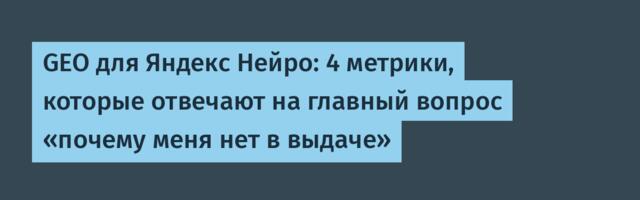 GEO для Яндекс Нейро: 4 метрики, которые отвечают на главный вопрос «почему меня нет в выдаче»
