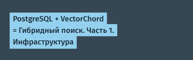 PostgreSQL + VectorChord = Гибридный поиск. Часть 1. Инфраструктура