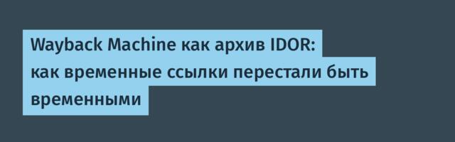 Wayback Machine как архив IDOR: как временные ссылки перестали быть временными