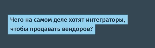 Чего на самом деле хотят интеграторы, чтобы продавать вендоров?
