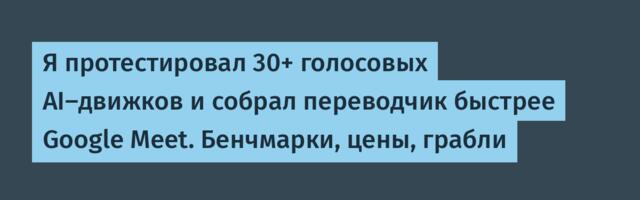 Я протестировал 30+ голосовых AI-движков и собрал переводчик быстрее Google Meet. Бенчмарки, цены, грабли