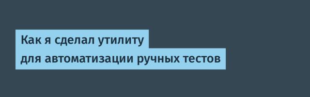 Как я сделал утилиту для автоматизации ручных тестов