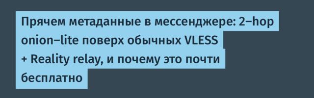 Прячем метаданные в мессенджере: 2-hop onion-lite поверх обычных VLESS + Reality relay, и почему это почти бесплатно