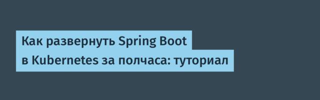 Как развернуть Spring Boot в Kubernetes за полчаса: туториал