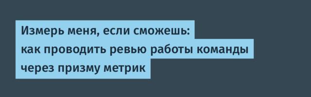 Измерь меня, если сможешь: как проводить ревью работы команды через призму метрик