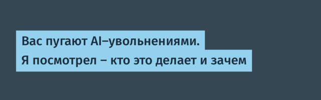 Вас пугают AI-увольнениями. Я посмотрел — кто это делает и зачем