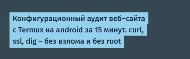 Конфигурационный аудит веб-сайта с Termux на android за 15 минут. curl, ssl, dig — без взлома и без root