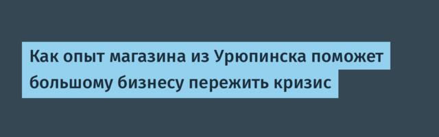 Как опыт магазина из Урюпинска поможет большому бизнесу пережить кризис