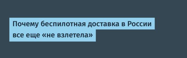 Почему беспилотная доставка в России все еще «не взлетела»