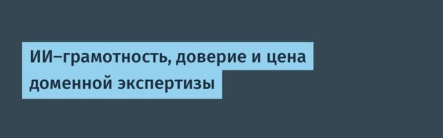 ИИ-грамотность, доверие и цена доменной экспертизы