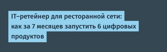 IT-ретейнер для ресторанной сети: как за 7 месяцев запустить 6 цифровых продуктов