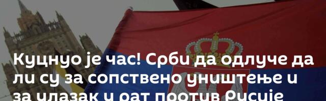 Куцнуо је час! Срби да одлуче да ли су за сопствено уништење и за улазак у рат против Русије