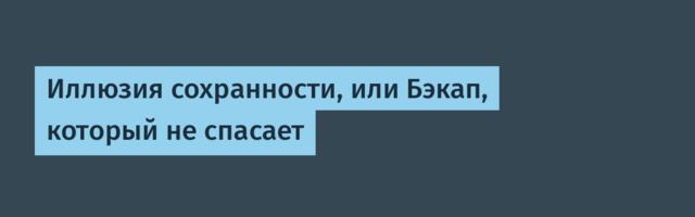 Иллюзия сохранности, или Бэкап, который не спасает