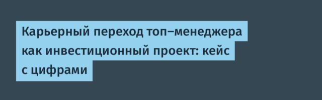Карьерный переход топ-менеджера как инвестиционный проект: кейс с цифрами