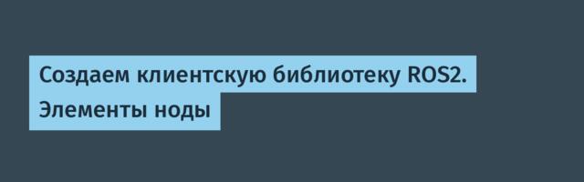 Создаем клиентскую библиотеку ROS2. Элементы ноды
