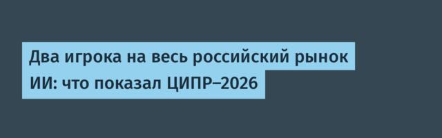Два игрока на весь российский рынок ИИ: что показал ЦИПР-2026