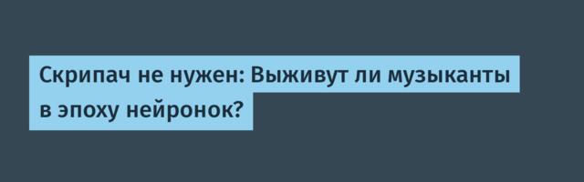 Скрипач не нужен: Выживут ли музыканты в эпоху нейронок?