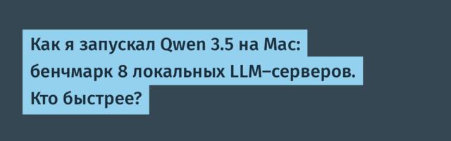 Как я запускал Qwen 3.5 на Mac: бенчмарк 8 локальных LLM-серверов. Кто быстрее?