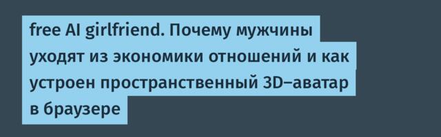 free AI girlfriend. Почему мужчины уходят из экономики отношений и как устроен пространственный 3D-аватар в браузере