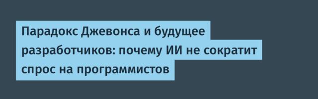 Парадокс Джевонса и будущее разработчиков: почему ИИ не сократит спрос на программистов