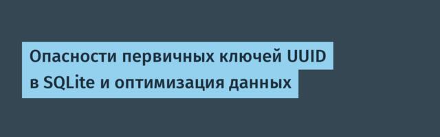 [Перевод] Опасности первичных ключей UUID в SQLite и оптимизация данных