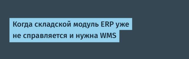 Когда складской модуль ERP уже не справляется и нужна WMS
