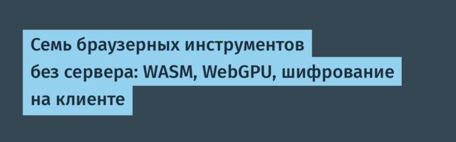 Семь браузерных инструментов без сервера: WASM, WebGPU, шифрование на клиенте