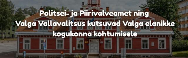Politsei- ja Piirivalveamet ning Valga Vallavalitsus kutsuvad Valga elanikke kogukonna kohtumisele