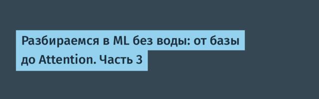Разбираемся в ML без воды: от базы до Attention. Часть 3